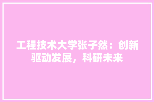 工程技术大学张子然：创新驱动发展，科研未来 现代风格装饰