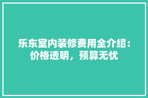 乐东室内装修费用全介绍：价格透明，预算无忧