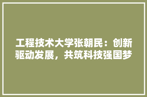 工程技术大学张朝民：创新驱动发展，共筑科技强国梦 现代风格装饰