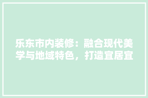 乐东市内装修：融合现代美学与地域特色，打造宜居宜业新空间 家居装修