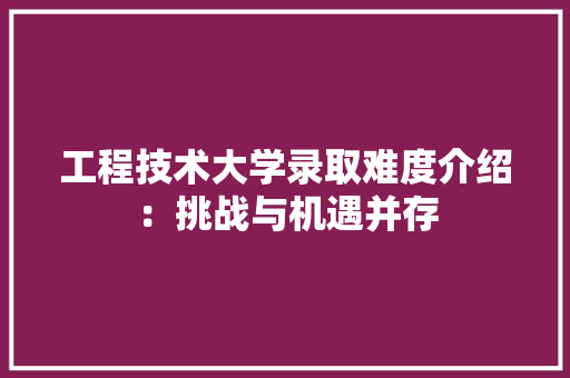 工程技术大学录取难度介绍：挑战与机遇并存 现代风格装饰