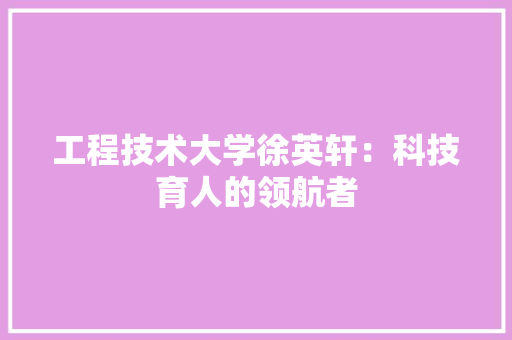 工程技术大学徐英轩：科技育人的领航者