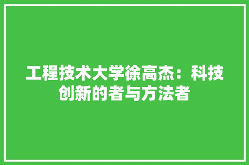工程技术大学徐高杰：科技创新的者与方法者