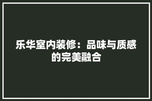 乐华室内装修：品味与质感的完美融合 家居装修