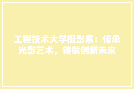 工程技术大学摄影系：传承光影艺术，铸就创新未来