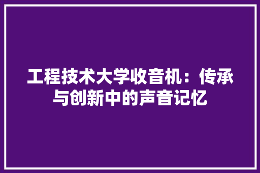 工程技术大学收音机：传承与创新中的声音记忆 现代风格装饰