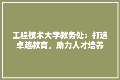 工程技术大学教务处：打造卓越教育，助力人才培养