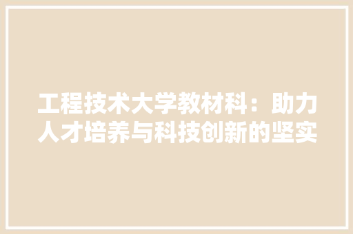 工程技术大学教材科：助力人才培养与科技创新的坚实后盾 现代风格装饰
