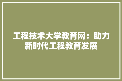 工程技术大学教育网：助力新时代工程教育发展 现代风格装饰