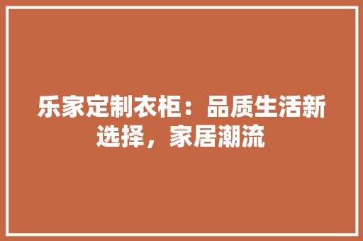 乐家定制衣柜：品质生活新选择，家居潮流 家居装修
