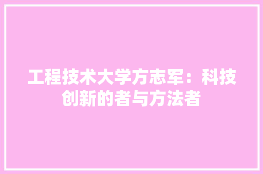 工程技术大学方志军：科技创新的者与方法者