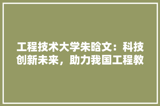 工程技术大学朱晗文：科技创新未来，助力我国工程教育事业腾飞 现代风格装饰