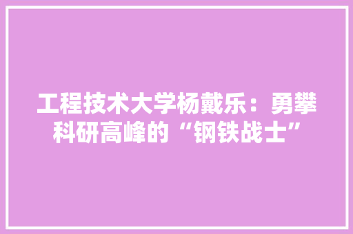 工程技术大学杨戴乐：勇攀科研高峰的“钢铁战士”