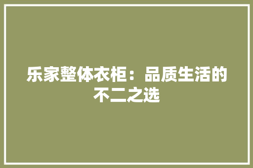 乐家整体衣柜：品质生活的不二之选 家居装修