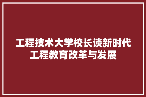 工程技术大学校长谈新时代工程教育改革与发展 现代风格装饰