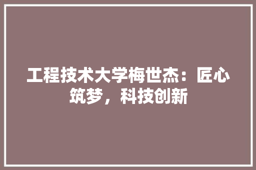 工程技术大学梅世杰:匠心筑梦,科技创新 现代风格装饰 工程技术大学梅世杰:匠心筑梦,科技创新 现代风格装饰