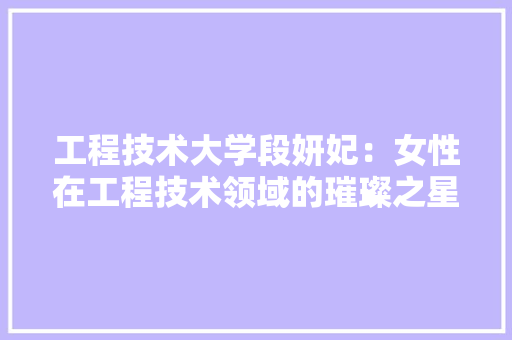 工程技术大学段妍妃：女性在工程技术领域的璀璨之星 现代风格装饰