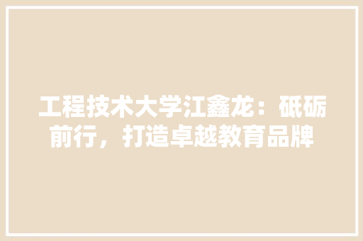 工程技术大学江鑫龙：砥砺前行，打造卓越教育品牌 现代风格装饰