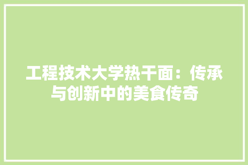 工程技术大学热干面：传承与创新中的美食传奇 现代风格装饰