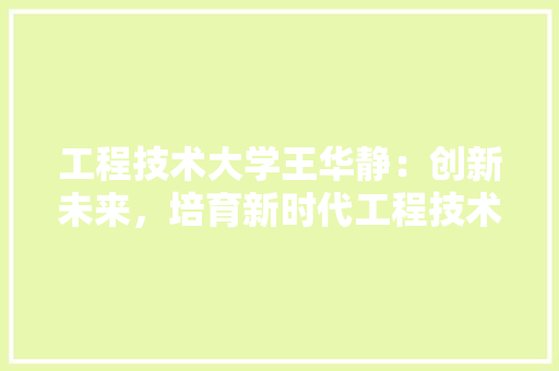 工程技术大学王华静：创新未来，培育新时代工程技术人才 现代风格装饰