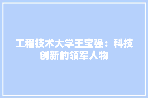 工程技术大学王宝强：科技创新的领军人物 现代风格装饰