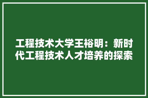 工程技术大学王裕明：新时代工程技术人才培养的探索与方法 现代风格装饰