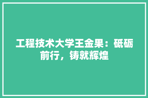 工程技术大学王金果：砥砺前行，铸就辉煌 现代风格装饰