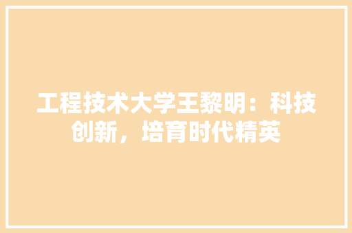 工程技术大学王黎明：科技创新，培育时代精英 现代风格装饰