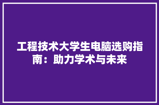工程技术大学生电脑选购指南：助力学术与未来 现代风格装饰