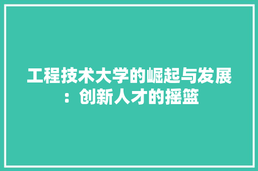 工程技术大学的崛起与发展：创新人才的摇篮 现代风格装饰