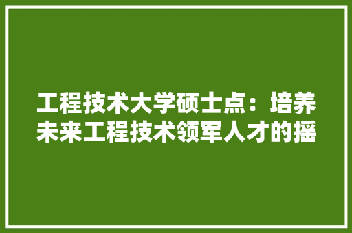 工程技术大学硕士点：培养未来工程技术领军人才的摇篮 现代风格装饰