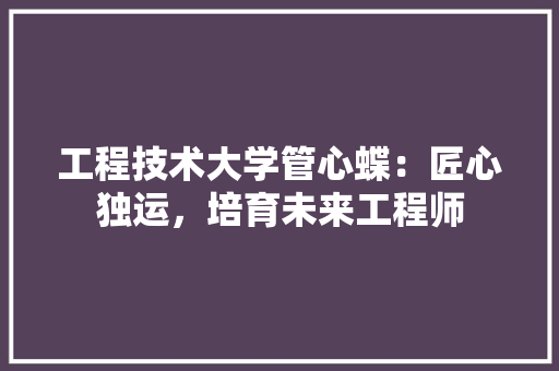 工程技术大学管心蝶：匠心独运，培育未来工程师 现代风格装饰