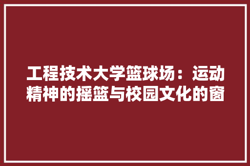 工程技术大学篮球场：运动精神的摇篮与校园文化的窗口 现代风格装饰