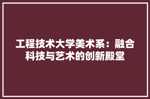 工程技术大学美术系：融合科技与艺术的创新殿堂