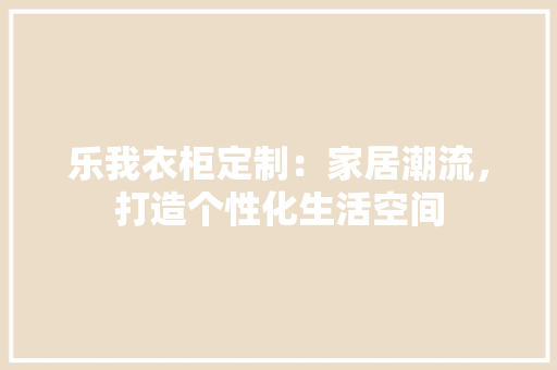 乐我衣柜定制：家居潮流，打造个性化生活空间 家居装修