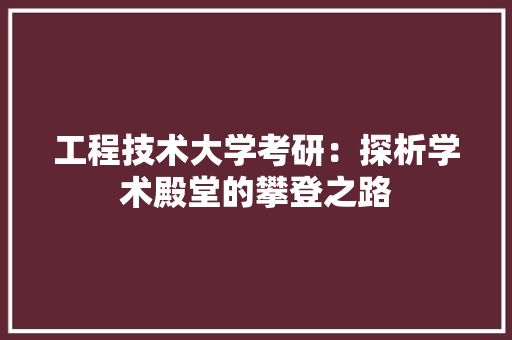 工程技术大学考研：探析学术殿堂的攀登之路 现代风格装饰
