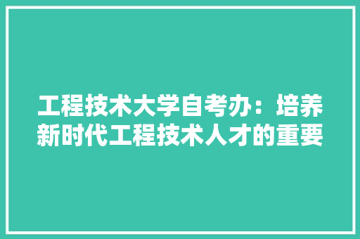 工程技术大学自考办：培养新时代工程技术人才的重要基地 现代风格装饰
