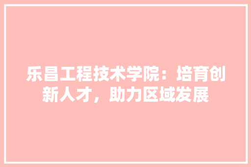 乐昌工程技术学院：培育创新人才，助力区域发展 家居装修