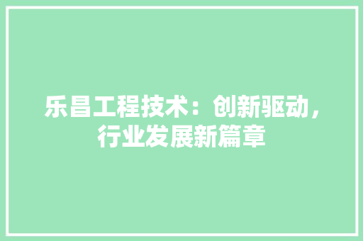 乐昌工程技术：创新驱动，行业发展新篇章 家居装修