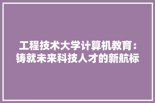 工程技术大学计算机教育：铸就未来科技人才的新航标
