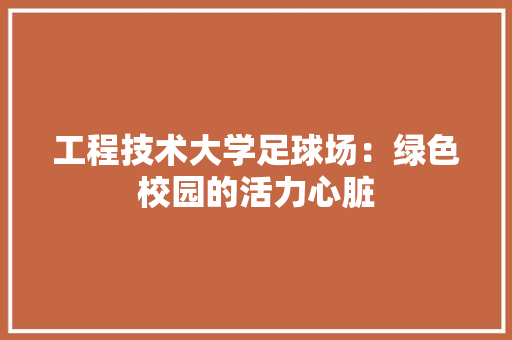 工程技术大学足球场：绿色校园的活力心脏