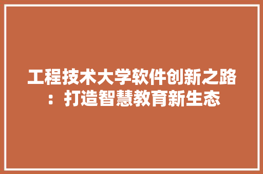 工程技术大学软件创新之路：打造智慧教育新生态 现代风格装饰