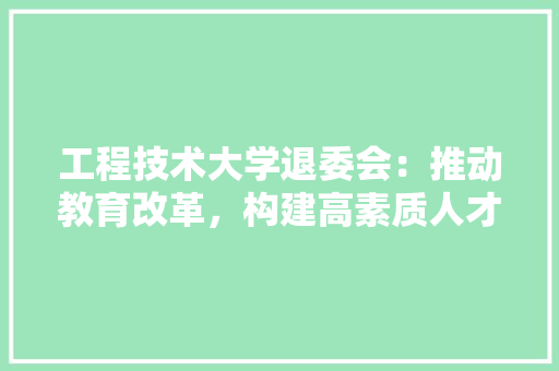 工程技术大学退委会：推动教育改革，构建高素质人才培养体系 现代风格装饰