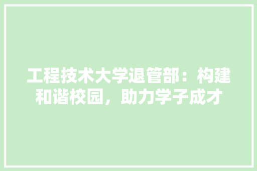 工程技术大学退管部：构建和谐校园，助力学子成才