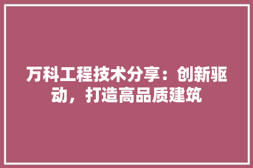 万科工程技术分享：创新驱动，打造高品质建筑 软装设计