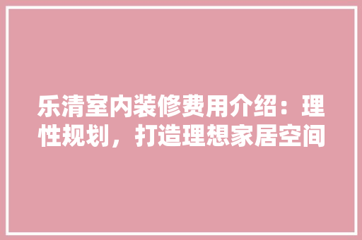 乐清室内装修费用介绍：理性规划，打造理想家居空间 家居装修