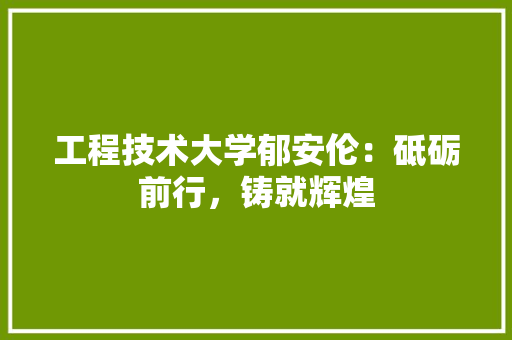 工程技术大学郁安伦：砥砺前行，铸就辉煌 现代风格装饰