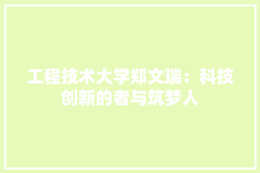 工程技术大学郑文瑞：科技创新的者与筑梦人 现代风格装饰