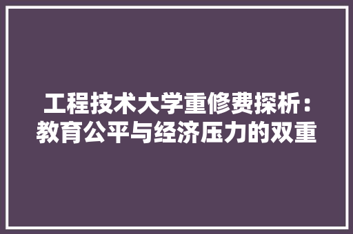 工程技术大学重修费探析：教育公平与经济压力的双重考量 现代风格装饰
