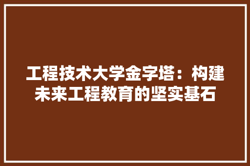 工程技术大学金字塔：构建未来工程教育的坚实基石 现代风格装饰